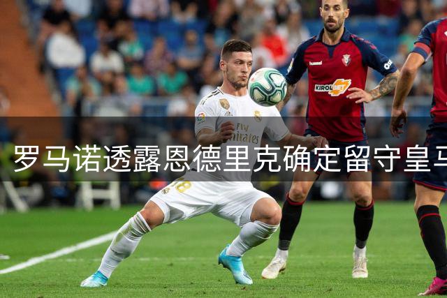 罗马诺透露恩德里克确定留守皇马 红军引援尝试落空